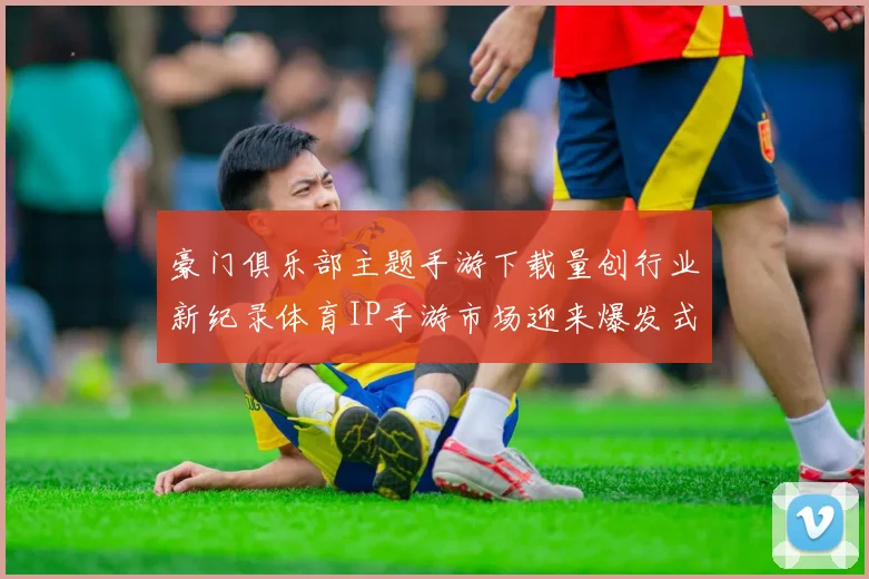 豪门俱乐部主题手游下载量创行业新纪录体育IP手游市场迎来爆发式增长
